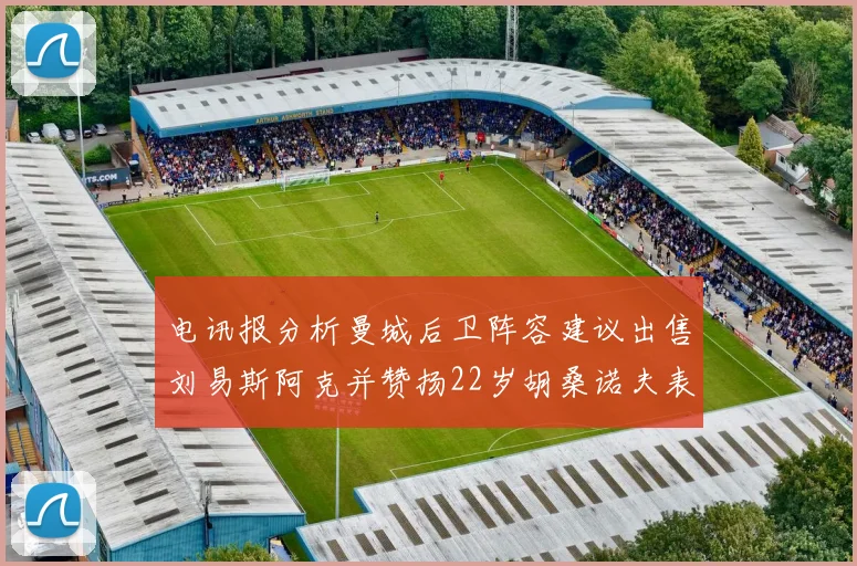 电讯报分析曼城后卫阵容建议出售刘易斯阿克并赞扬22岁胡桑诺夫表现出色