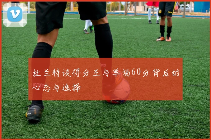 杜兰特谈得分王与单场60分背后的心态与选择