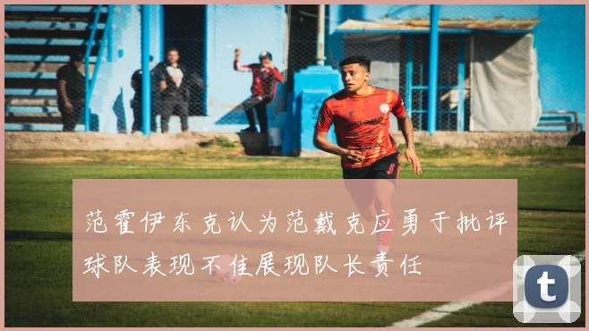 范霍伊东克认为范戴克应勇于批评球队表现不佳展现队长责任