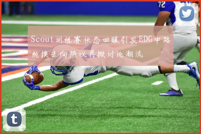 Scout训练赛状态回暖引发EDG中路轮换去向热议再掀讨论潮流