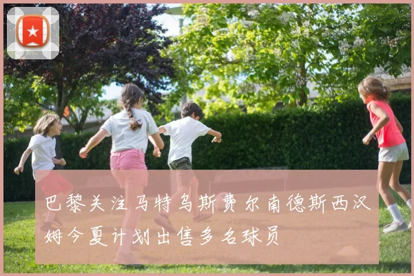 巴黎关注马特乌斯费尔南德斯西汉姆今夏计划出售多名球员