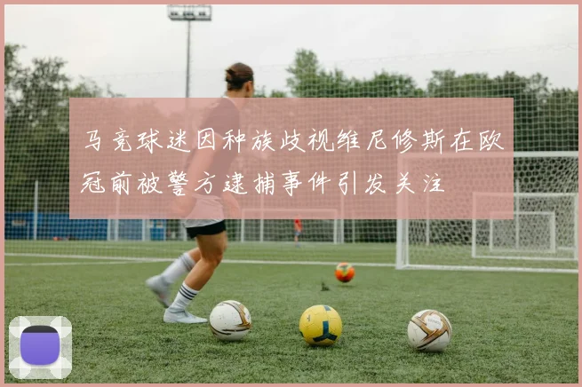 马竞球迷因种族歧视维尼修斯在欧冠前被警方逮捕事件引发关注