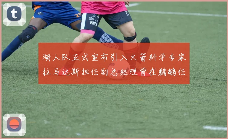 湖人队正式宣布引入火箭科学专家拉马达斯担任副总经理曾在鹈鹕任职