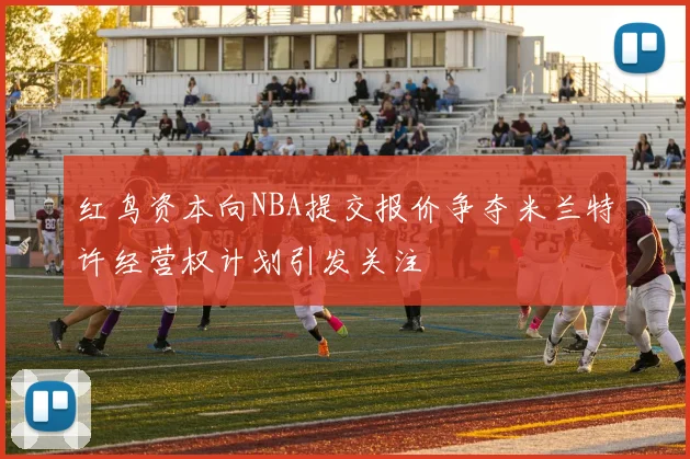 红鸟资本向NBA提交报价争夺米兰特许经营权计划引发关注