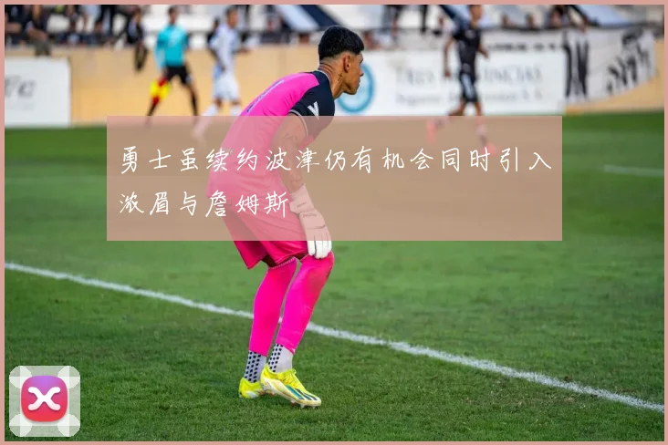 勇士虽续约波津仍有机会同时引入浓眉与詹姆斯