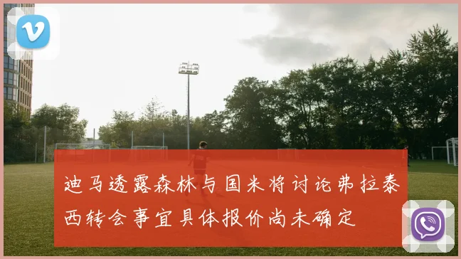 迪马透露森林与国米将讨论弗拉泰西转会事宜具体报价尚未确定