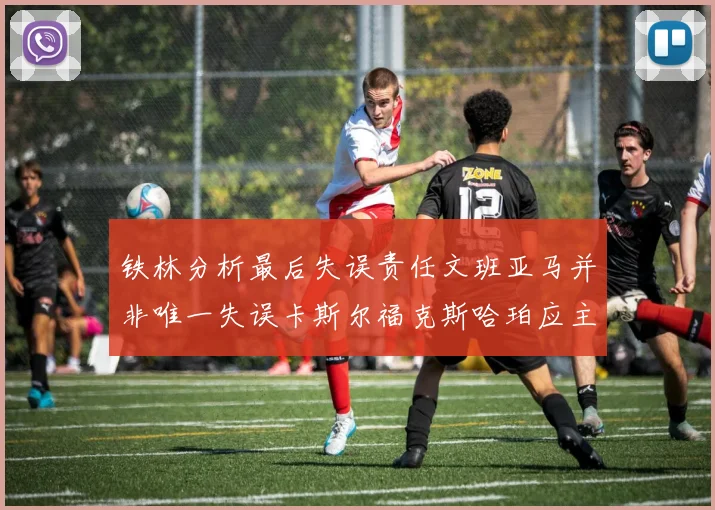 铁林分析最后失误责任文班亚马并非唯一失误卡斯尔福克斯哈珀应主动接球