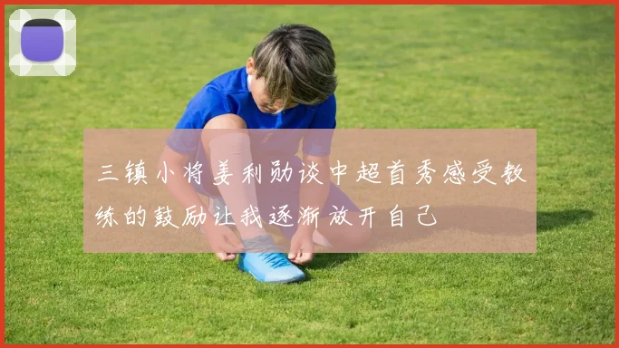 三镇小将姜利勋谈中超首秀感受教练的鼓励让我逐渐放开自己