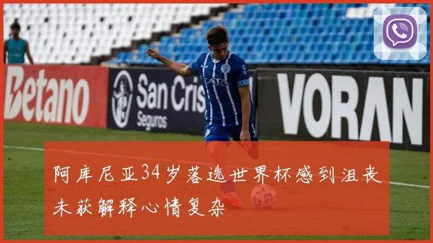 阿库尼亚34岁落选世界杯感到沮丧未获解释心情复杂