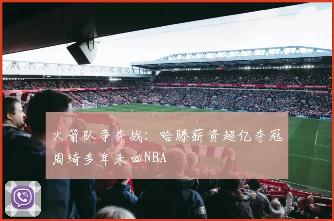 火箭队争夺战：哈滕薪资超亿夺冠周琦多年未回NBA