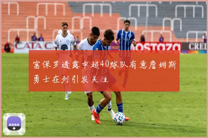 富保罗透露中超40球队有意詹姆斯勇士在列引发关注