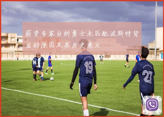 薪资专家分析勇士未匹配波斯特背后的原因及其历史意义