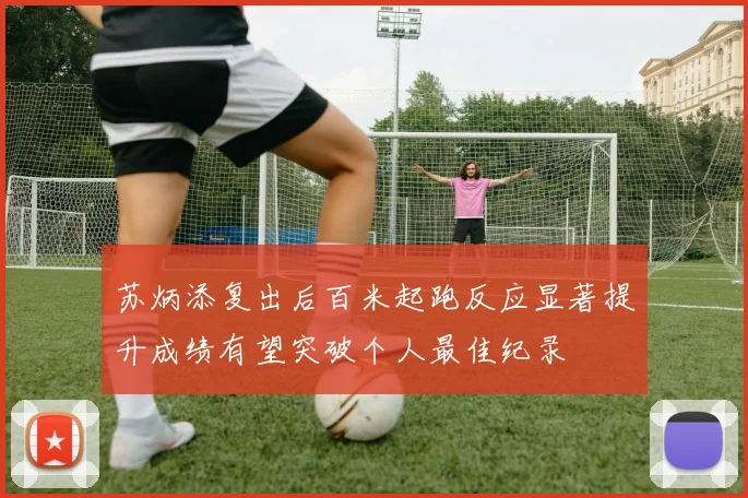 苏炳添复出后百米起跑反应显著提升成绩有望突破个人最佳纪录