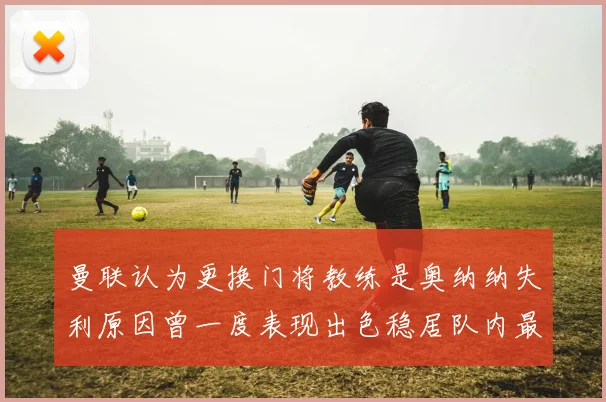曼联认为更换门将教练是奥纳纳失利原因曾一度表现出色稳居队内最佳