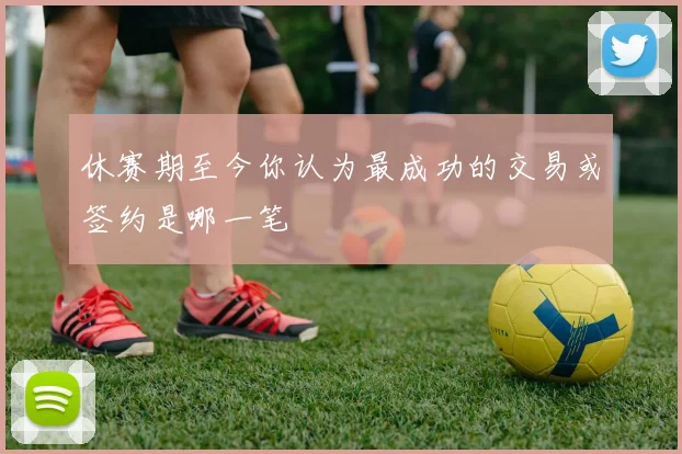 休赛期至今你认为最成功的交易或签约是哪一笔