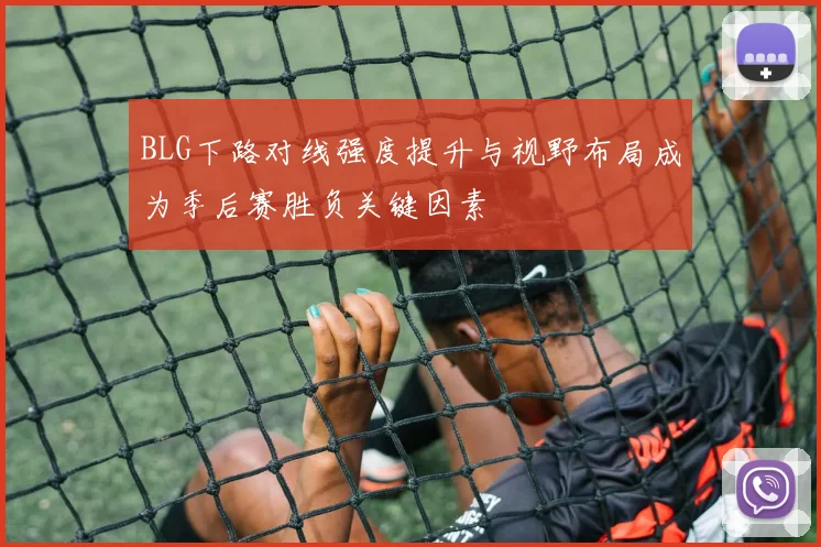BLG下路对线强度提升与视野布局成为季后赛胜负关键因素