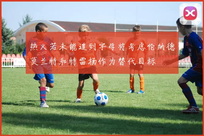 热火若未能追到字母将考虑伦纳德莫兰特和特雷杨作为替代目标