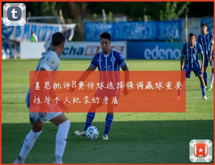基恩批评B费传球选择强调赢球重要性与个人纪录的矛盾
