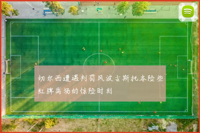切尔西遭遇判罚风波古斯托本险些红牌离场的惊险时刻