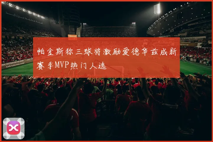 帕金斯称三球将激励爱德华兹成新赛季MVP热门人选