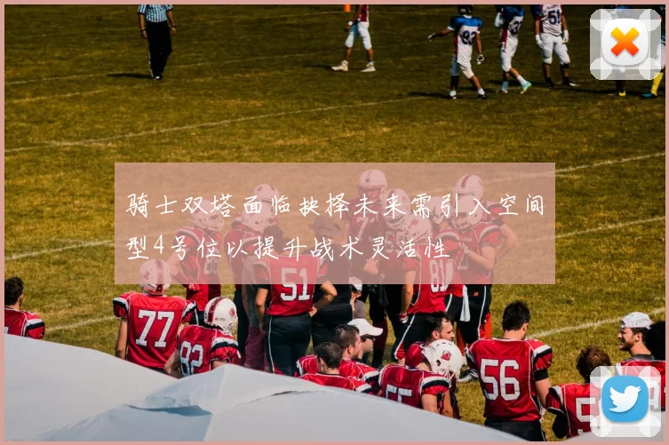 骑士双塔面临抉择未来需引入空间型4号位以提升战术灵活性