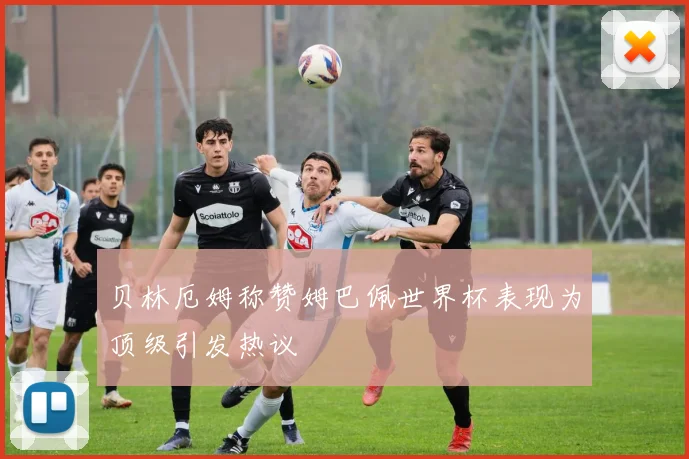 贝林厄姆称赞姆巴佩世界杯表现为顶级引发热议