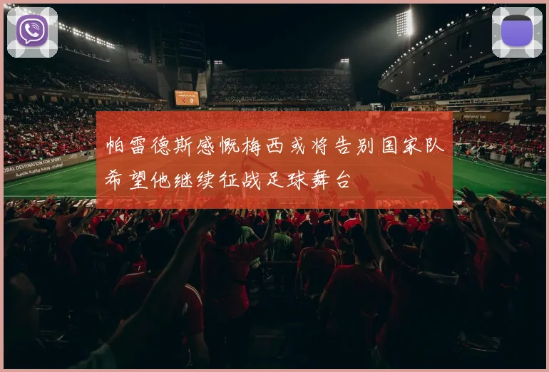 帕雷德斯感慨梅西或将告别国家队希望他继续征战足球舞台