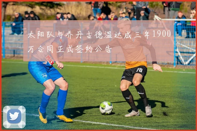 太阳队与乔丹古德温达成三年1900万合同正式签约公告