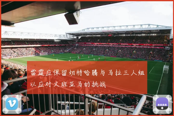 雷霆应保留切特哈腾与马拉三人组以应对文班亚马的挑战