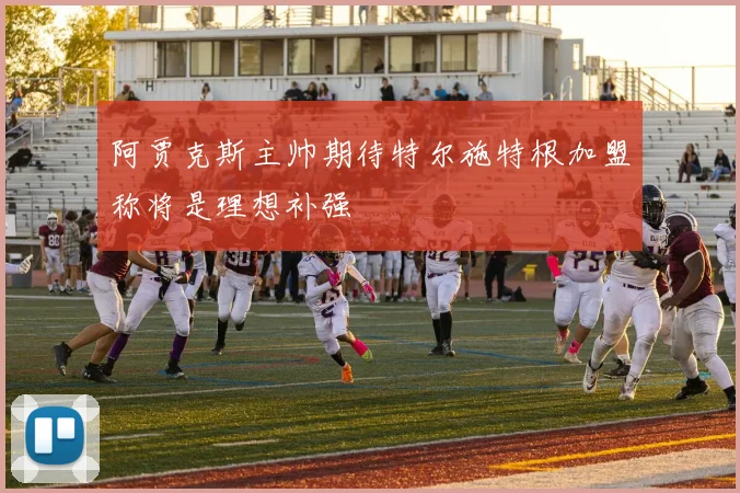 阿贾克斯主帅期待特尔施特根加盟称将是理想补强