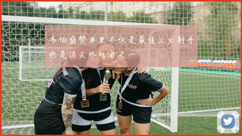 韦伯盛赞库里不仅是最佳三分射手也是顶尖终结者之一
