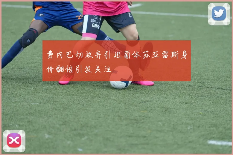 费内巴切放弃引进葡体苏亚雷斯身价翻倍引发关注