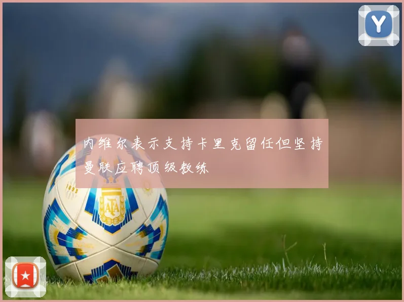 内维尔表示支持卡里克留任但坚持曼联应聘顶级教练