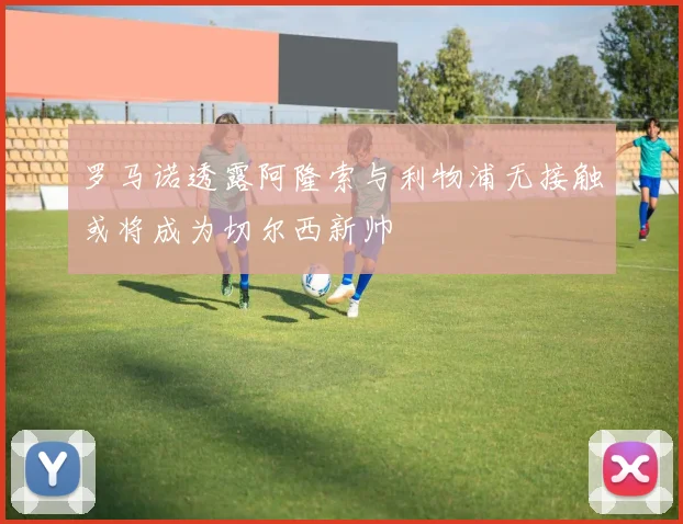 罗马诺透露阿隆索与利物浦无接触或将成为切尔西新帅