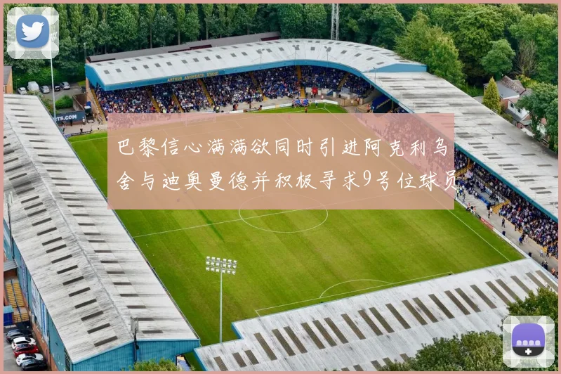 巴黎信心满满欲同时引进阿克利乌舍与迪奥曼德并积极寻求9号位球员