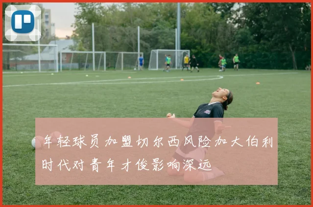 年轻球员加盟切尔西风险加大伯利时代对青年才俊影响深远