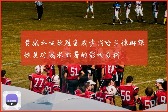 曼城加快欧冠备战步伐哈兰德脚踝恢复对战术部署的影响分析