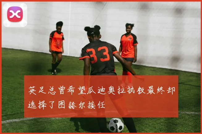 英足总曾希望瓜迪奥拉执教最终却选择了图赫尔接任